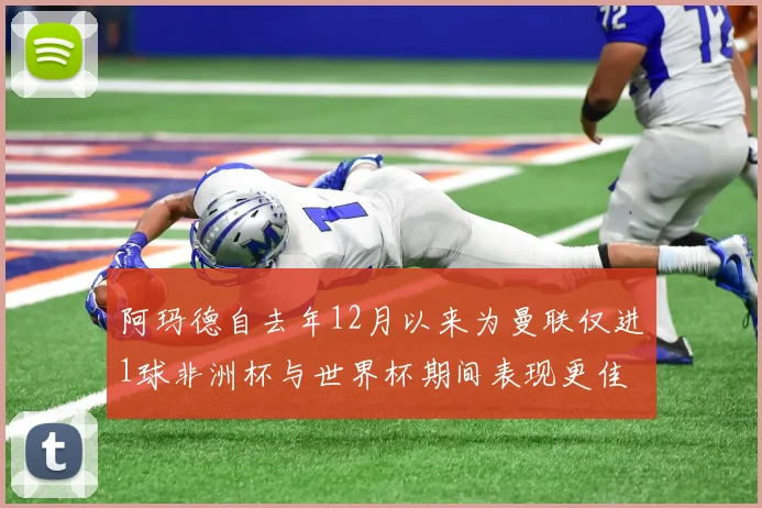 阿玛德自去年12月以来为曼联仅进1球非洲杯与世界杯期间表现更佳