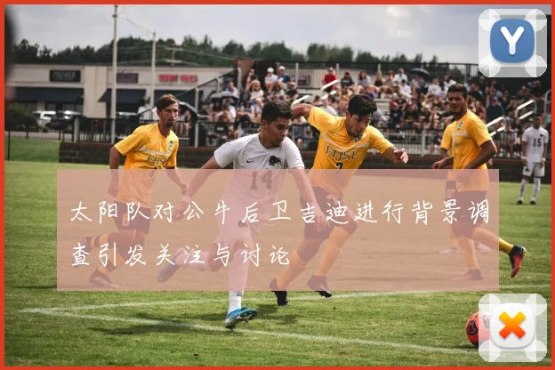 太阳队对公牛后卫吉迪进行背景调查引发关注与讨论