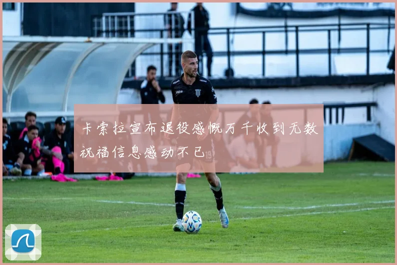 卡索拉宣布退役感慨万千收到无数祝福信息感动不已