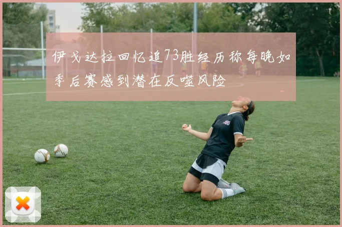 伊戈达拉回忆追73胜经历称每晚如季后赛感到潜在反噬风险