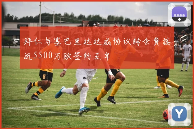 拜仁与塞巴里达达成协议转会费接近5500万欧签约五年