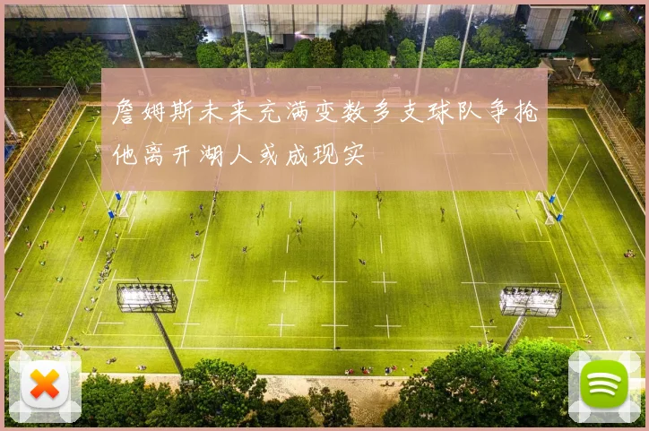 詹姆斯未来充满变数多支球队争抢他离开湖人或成现实