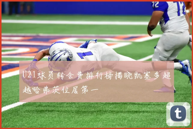 U21球员转会费排行榜揭晓凯塞多超越哈弗茨位居第一