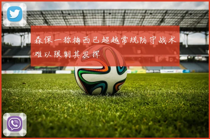 森保一称梅西已超越常规防守战术难以限制其发挥