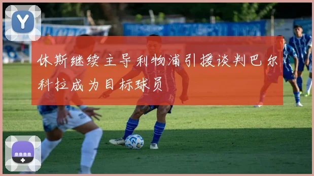 休斯继续主导利物浦引援谈判巴尔科拉成为目标球员