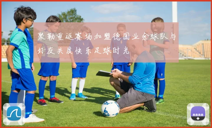 聚勒重返赛场加盟德国业余球队与好友共度快乐足球时光