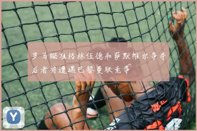 罗马瞄准格林伍德和萨默维尔争夺后者将遭遇巴黎曼联竞争