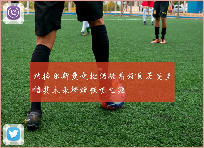 纳格尔斯曼受挫仍被看好瓦茨克坚信其未来辉煌教练生涯