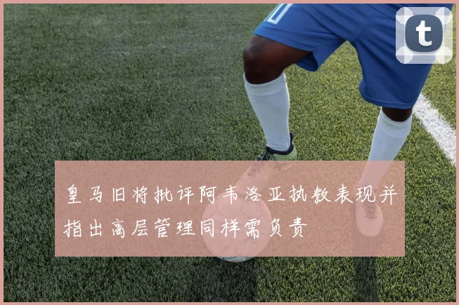 皇马旧将批评阿韦洛亚执教表现并指出高层管理同样需负责