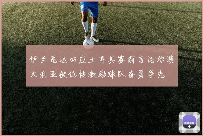 伊兰昆达回应土耳其赛前言论称澳大利亚被低估激励球队奋勇争先