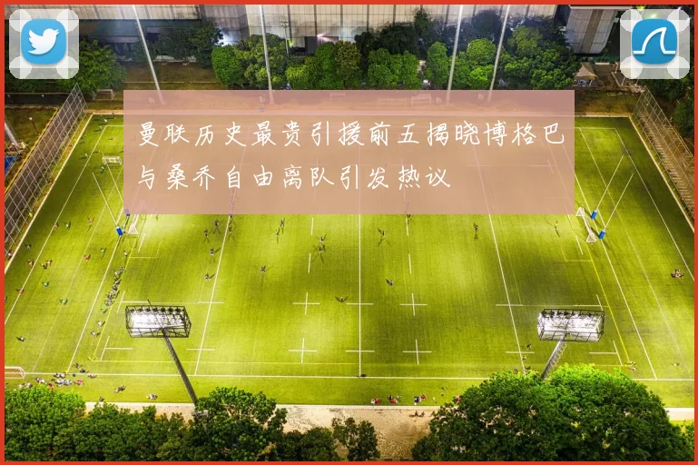 曼联历史最贵引援前五揭晓博格巴与桑乔自由离队引发热议