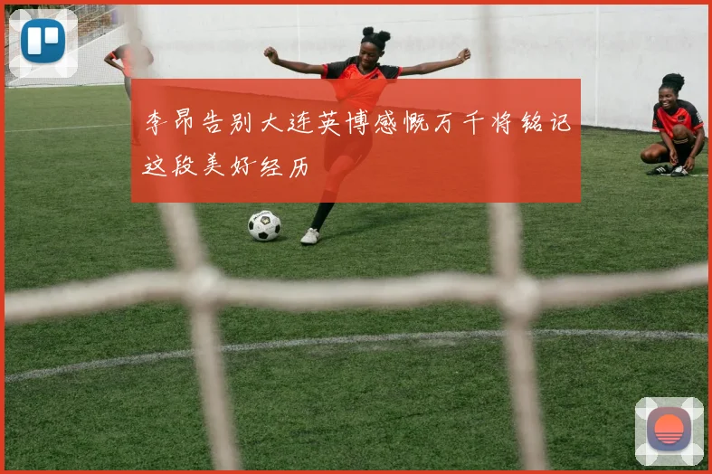 李昂告别大连英博感慨万千将铭记这段美好经历