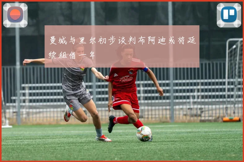 曼城与里尔初步谈判布阿迪或将延续租借一年