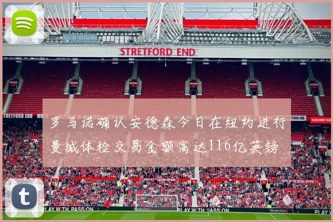 罗马诺确认安德森今日在纽约进行曼城体检交易金额高达116亿英镑