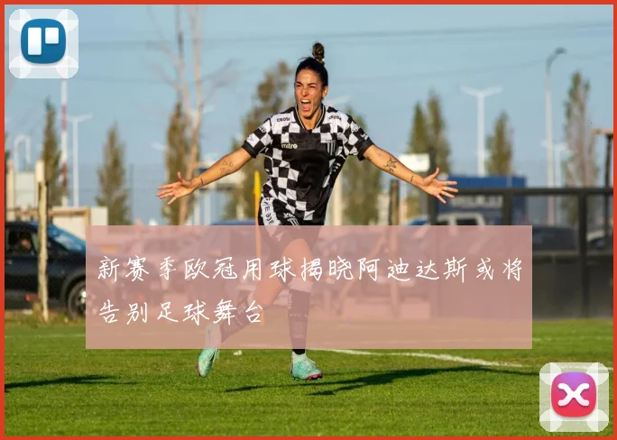 新赛季欧冠用球揭晓阿迪达斯或将告别足球舞台