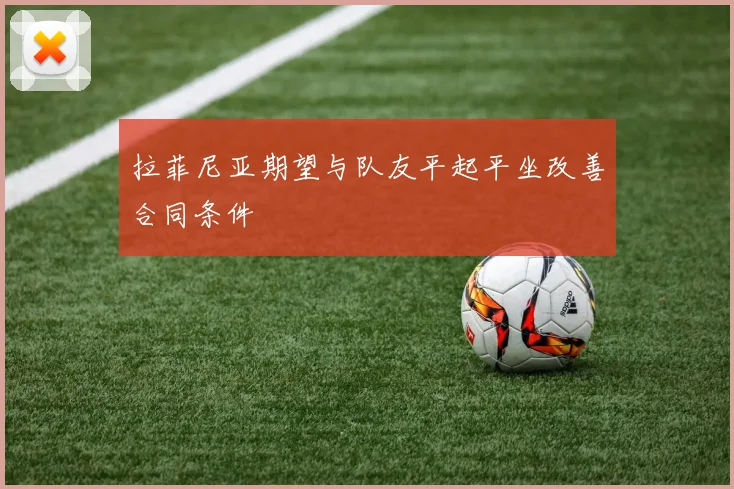 拉菲尼亚期望与队友平起平坐改善合同条件