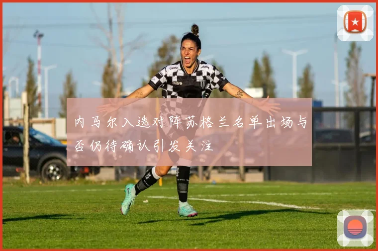 内马尔入选对阵苏格兰名单出场与否仍待确认引发关注