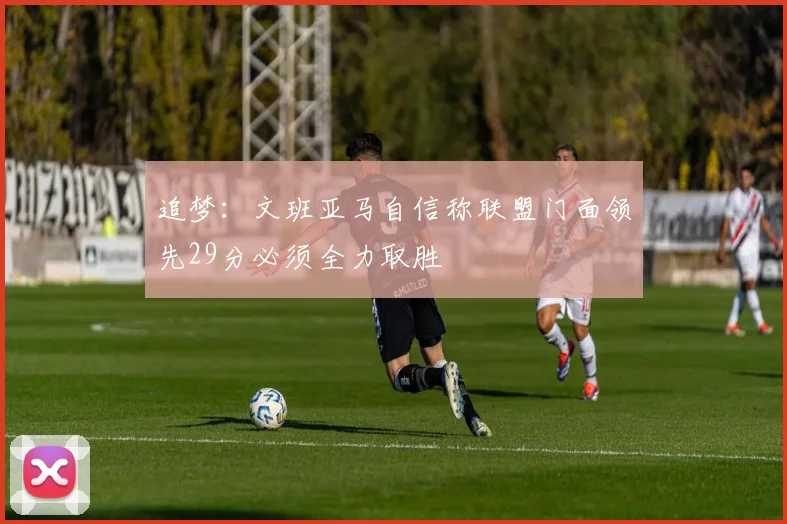 追梦：文班亚马自信称联盟门面领先29分必须全力取胜