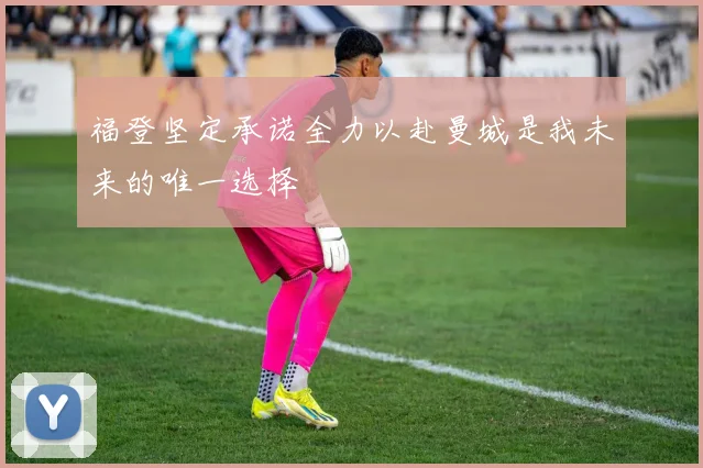 福登坚定承诺全力以赴曼城是我未来的唯一选择